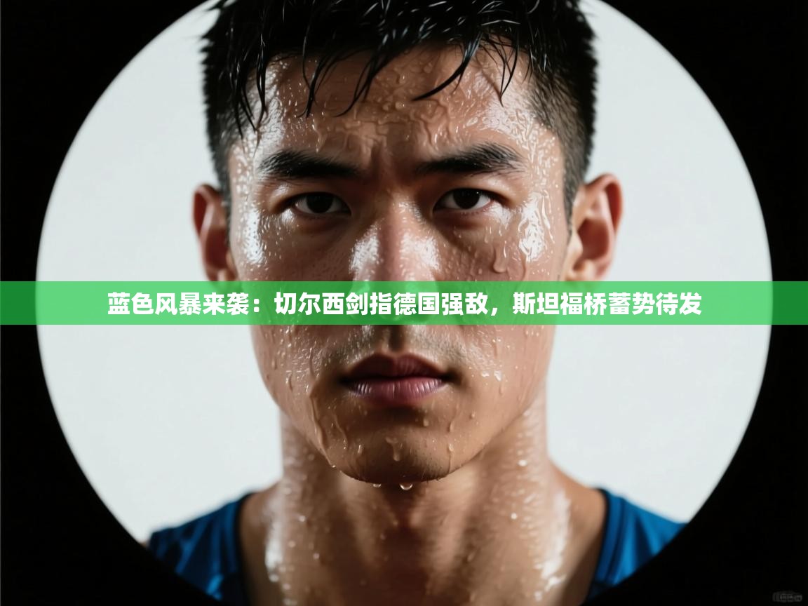 蓝色风暴来袭:切尔西剑指德国强敌,斯坦福桥蓄势待发 第2张