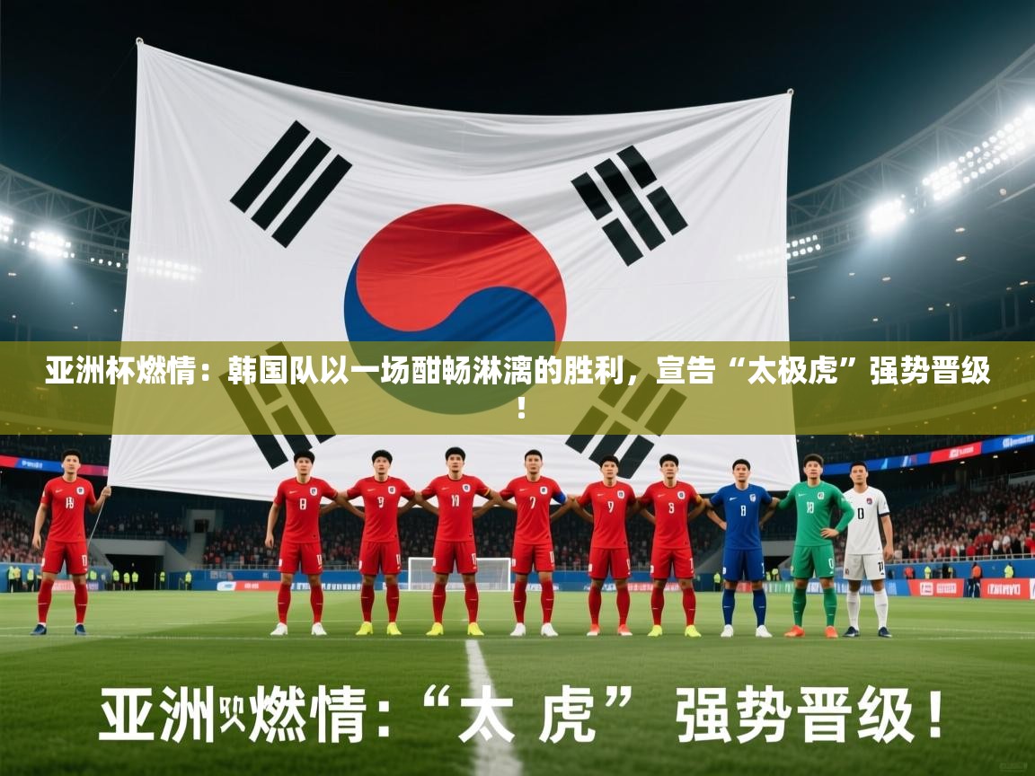 亚洲杯燃情：韩国队以一场酣畅淋漓的胜利，宣告“太极虎”强势晋级！  第2张