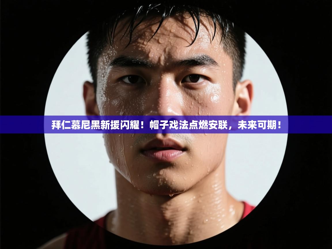 拜仁慕尼黑新援闪耀！帽子戏法点燃安联，未来可期！