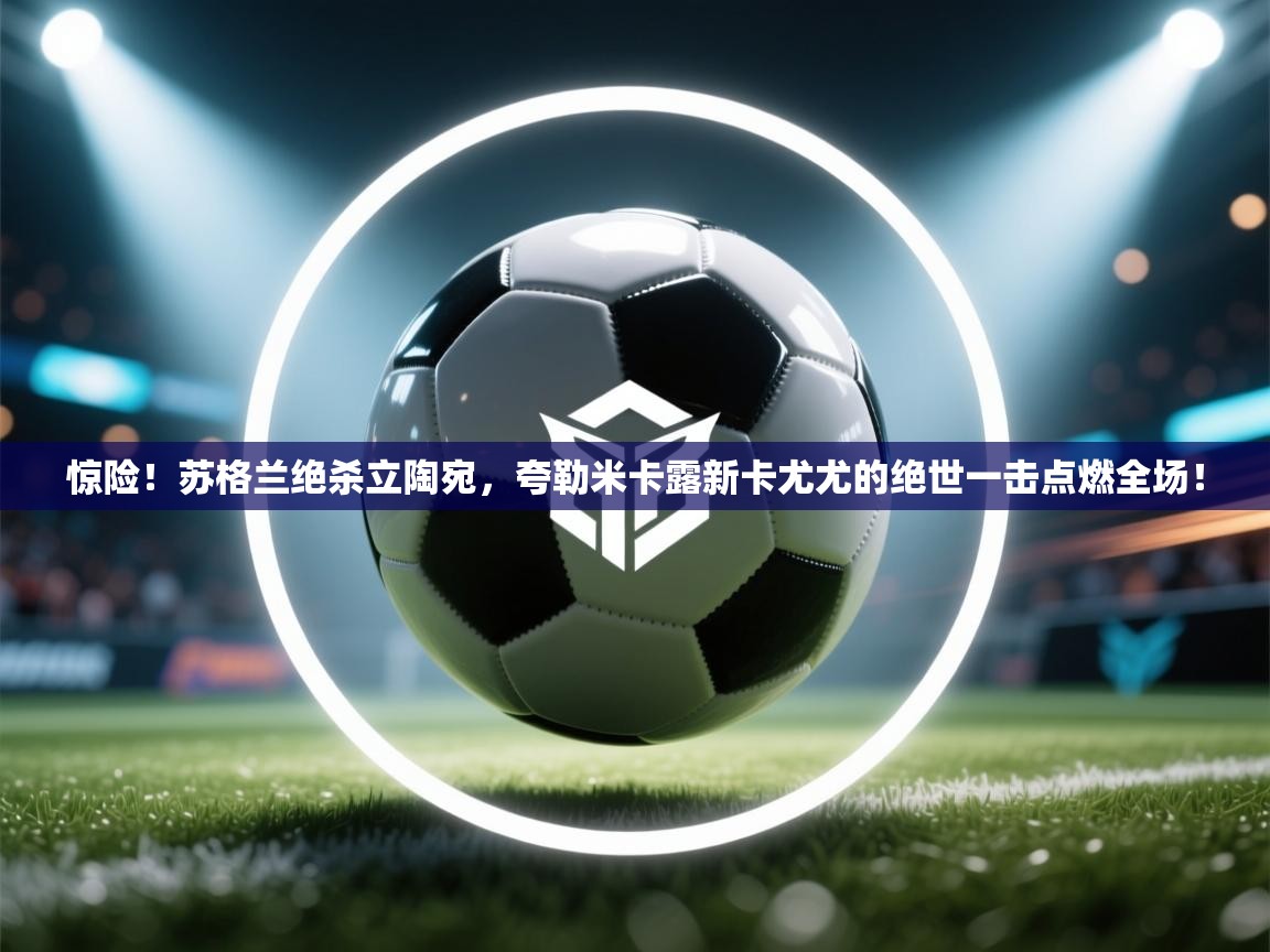 惊险！苏格兰绝杀立陶宛，夸勒米卡露新卡尤尤的绝世一击点燃全场！