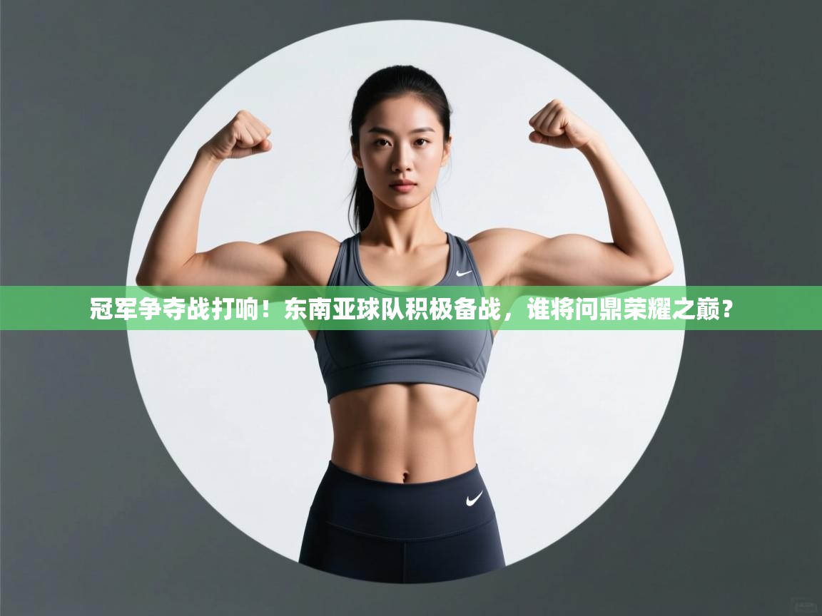 冠军争夺战打响！东南亚球队积极备战，谁将问鼎荣耀之巅？