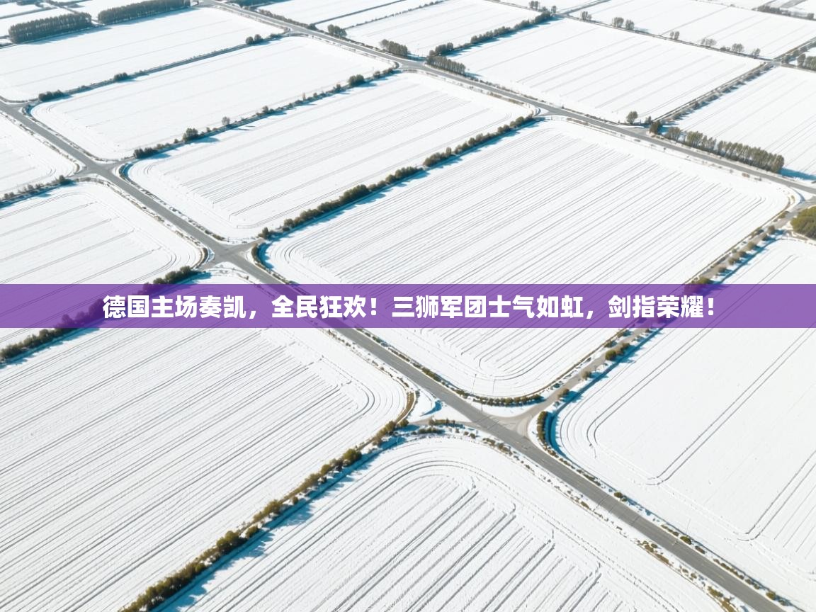 德国主场奏凯，全民狂欢！三狮军团士气如虹，剑指荣耀！
