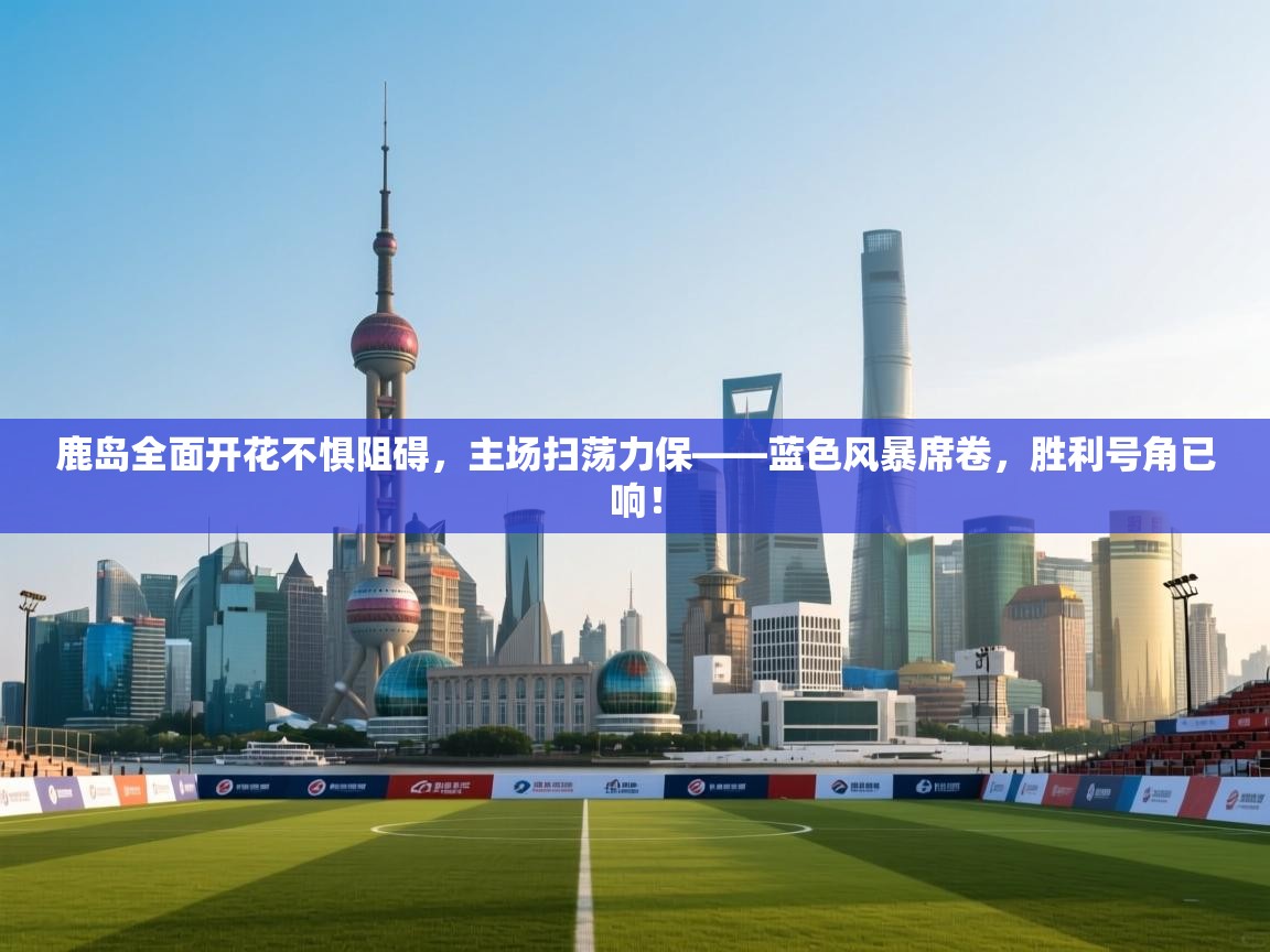 鹿岛全面开花不惧阻碍，主场扫荡力保——蓝色风暴席卷，胜利号角已响！  第2张