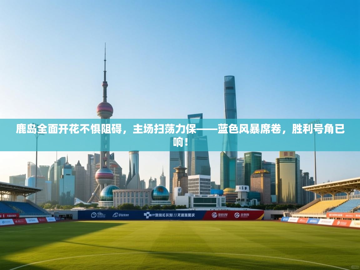 鹿岛全面开花不惧阻碍，主场扫荡力保——蓝色风暴席卷，胜利号角已响！