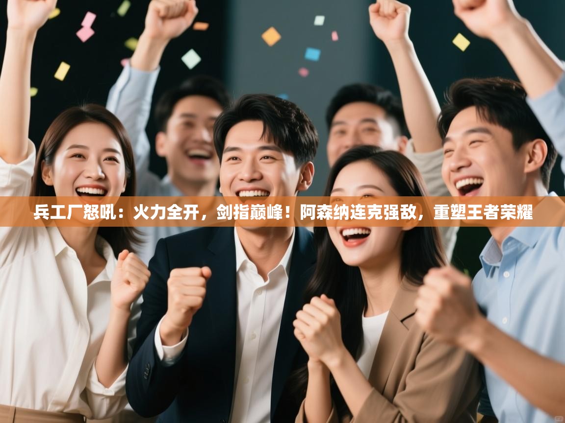 兵工厂怒吼：火力全开，剑指巅峰！阿森纳连克强敌，重塑王者荣耀