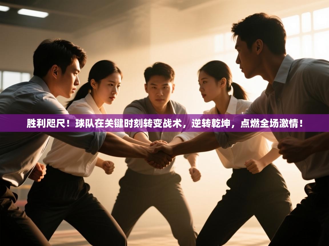 胜利咫尺！球队在关键时刻转变战术，逆转乾坤，点燃全场激情！