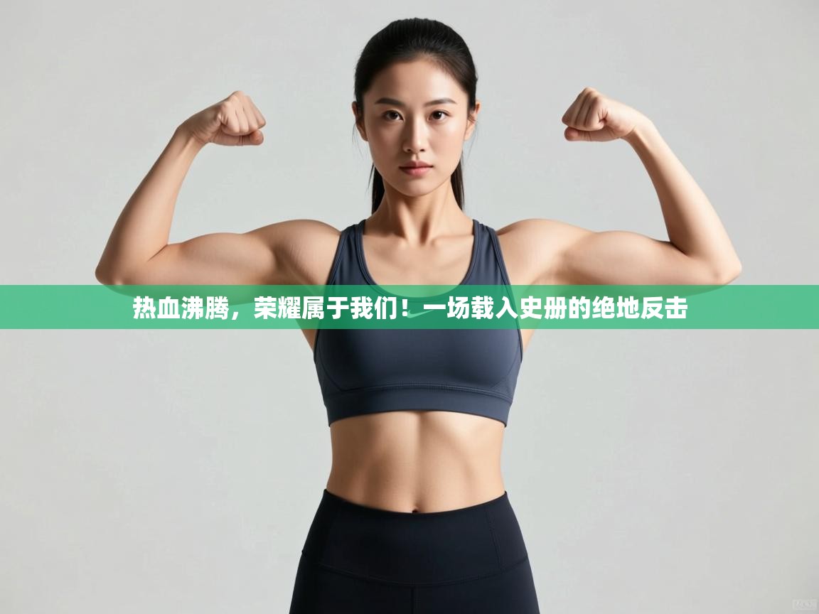 热血沸腾，荣耀属于我们！一场载入史册的绝地反击