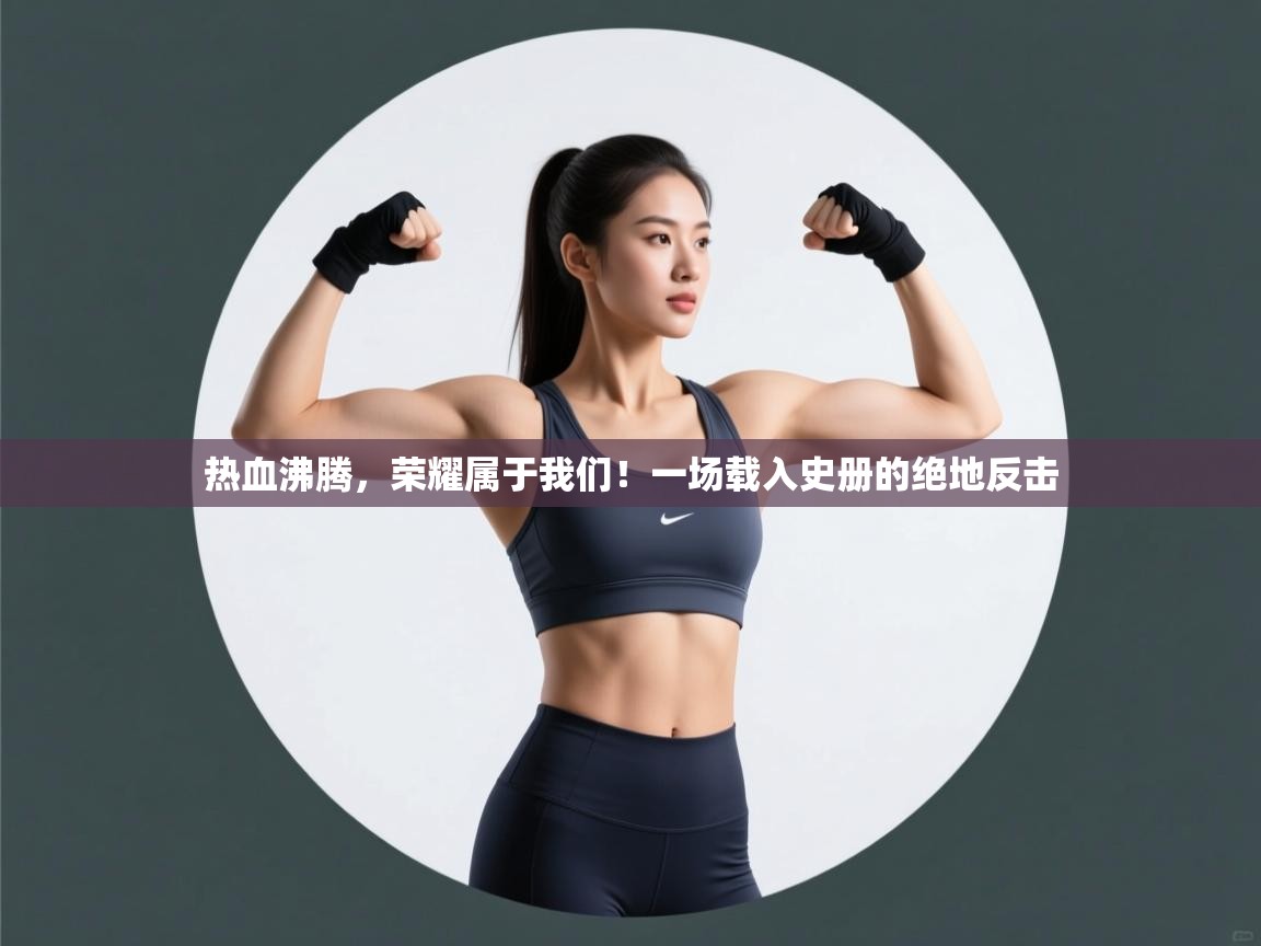 热血沸腾,荣耀属于我们!一场载入史册的绝地反击 第2张